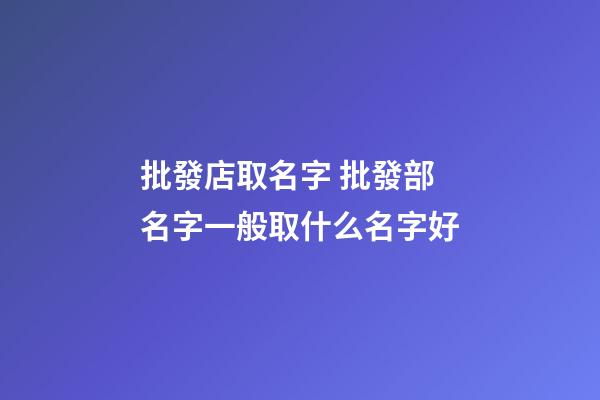 批發店取名字 批發部名字一般取什么名字好-第1張-店鋪起名-玄機派